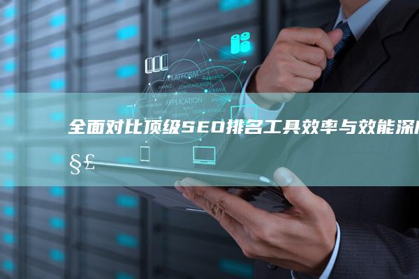 全面对比：顶级SEO排名工具效率与效能深度解析