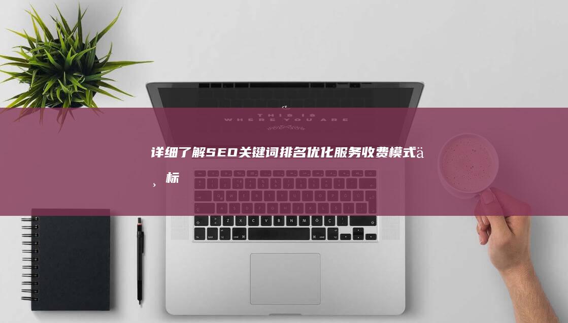 详细了解SEO关键词排名优化服务收费模式与标准