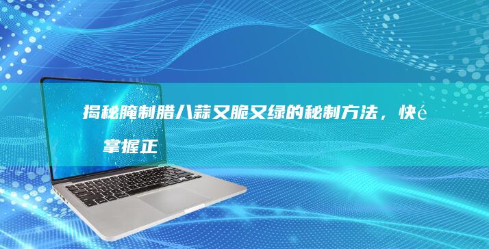 揭秘腌制腊八蒜又脆又绿的秘制方法，快速掌握正宗诀窍